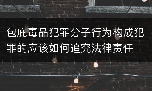 包庇毒品犯罪分子行为构成犯罪的应该如何追究法律责任