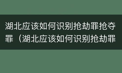 湖北应该如何识别抢劫罪抢夺罪（湖北应该如何识别抢劫罪抢夺罪的案件）