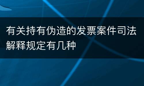 有关持有伪造的发票案件司法解释规定有几种