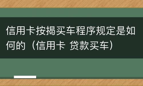 信用卡按揭买车程序规定是如何的（信用卡 贷款买车）