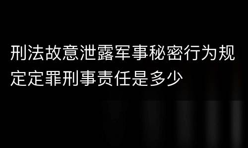 刑法故意泄露军事秘密行为规定定罪刑事责任是多少