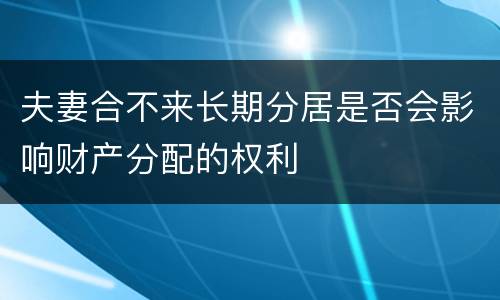 夫妻合不来长期分居是否会影响财产分配的权利
