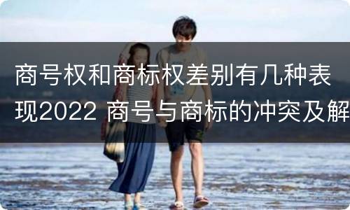 商号权和商标权差别有几种表现2022 商号与商标的冲突及解决措施
