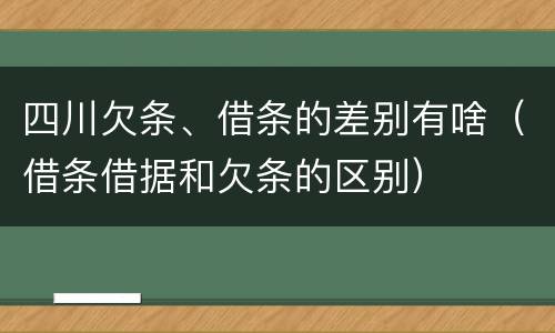 四川欠条、借条的差别有啥（借条借据和欠条的区别）