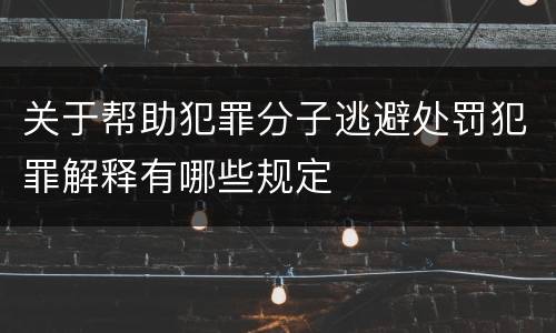 关于帮助犯罪分子逃避处罚犯罪解释有哪些规定
