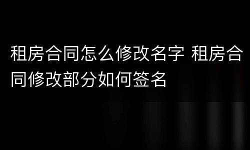 租房合同怎么修改名字 租房合同修改部分如何签名