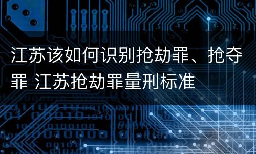 江苏该如何识别抢劫罪、抢夺罪 江苏抢劫罪量刑标准