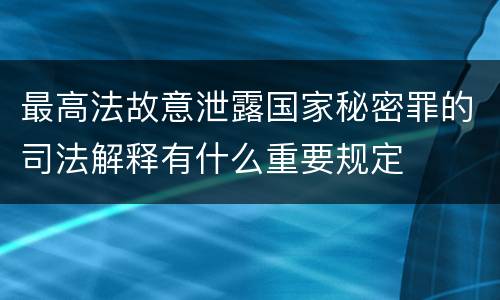 最高法故意泄露国家秘密罪的司法解释有什么重要规定