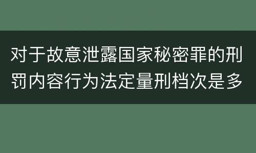 对于故意泄露国家秘密罪的刑罚内容行为法定量刑档次是多少