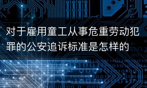 对于雇用童工从事危重劳动犯罪的公安追诉标准是怎样的