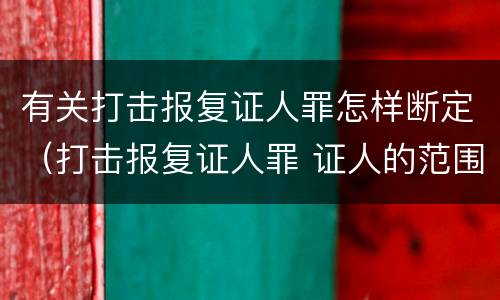 有关打击报复证人罪怎样断定（打击报复证人罪 证人的范围）