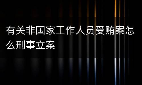 有关非国家工作人员受贿案怎么刑事立案 有关非国家工作人员受贿案怎么刑事立案