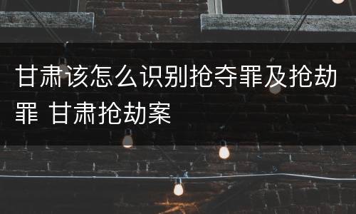 甘肃该怎么识别抢夺罪及抢劫罪 甘肃抢劫案