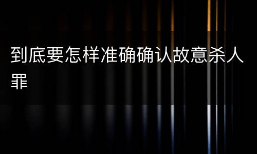 到底要怎样准确确认故意杀人罪