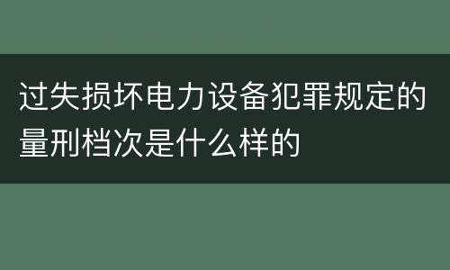 过失损坏电力设备犯罪规定的量刑档次是什么样的