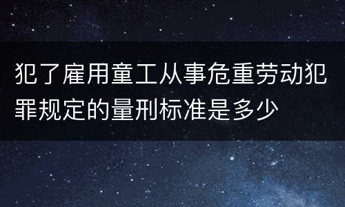 犯了雇用童工从事危重劳动犯罪规定的量刑标准是多少