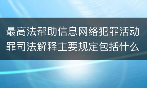 最高法帮助信息网络犯罪活动罪司法解释主要规定包括什么