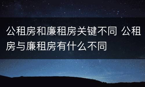 公租房和廉租房关键不同 公租房与廉租房有什么不同