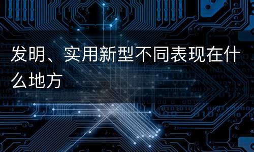 发明、实用新型不同表现在什么地方
