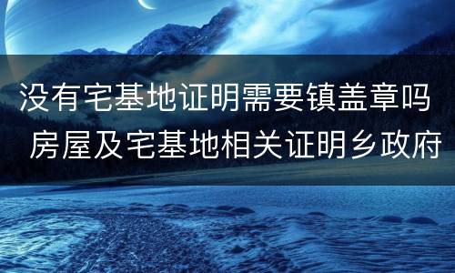没有宅基地证明需要镇盖章吗 房屋及宅基地相关证明乡政府为什么不盖章