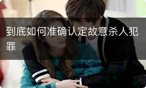 到底如何准确认定故意杀人犯罪