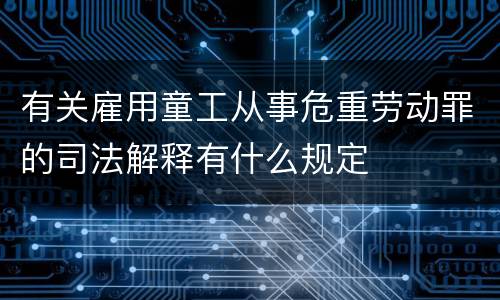 有关雇用童工从事危重劳动罪的司法解释有什么规定