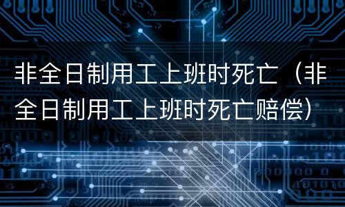 非全日制用工上班时死亡（非全日制用工上班时死亡赔偿）