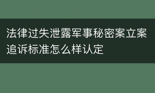 法律过失泄露军事秘密案立案追诉标准怎么样认定