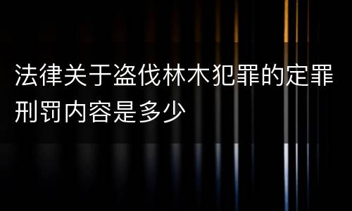 法律关于盗伐林木犯罪的定罪刑罚内容是多少