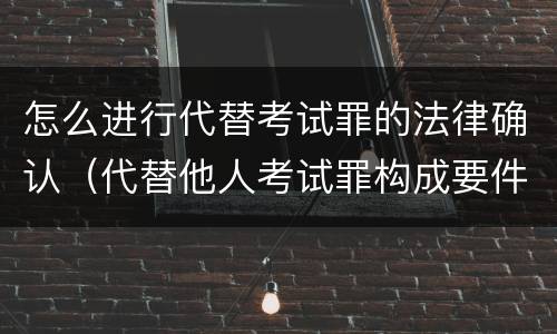 怎么进行代替考试罪的法律确认（代替他人考试罪构成要件）