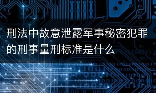 刑法中故意泄露军事秘密犯罪的刑事量刑标准是什么