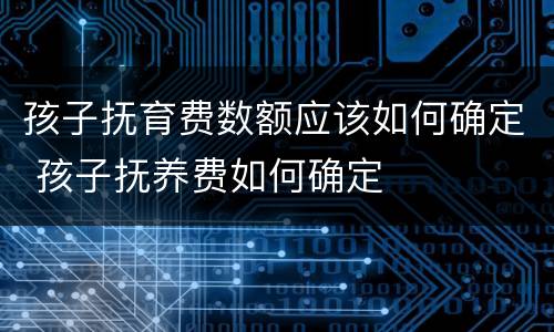 孩子抚育费数额应该如何确定 孩子抚养费如何确定