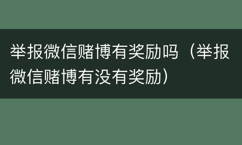 举报微信赌博有奖励吗（举报微信赌博有没有奖励）