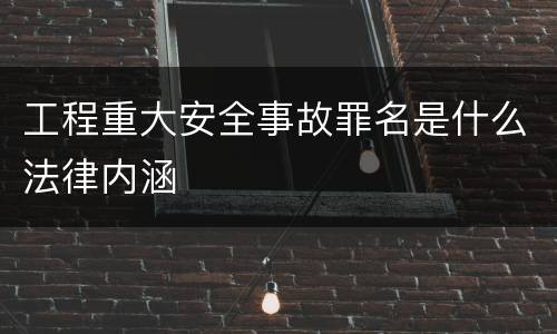 工程重大安全事故罪名是什么法律内涵