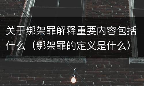 关于绑架罪解释重要内容包括什么（绑架罪的定义是什么）
