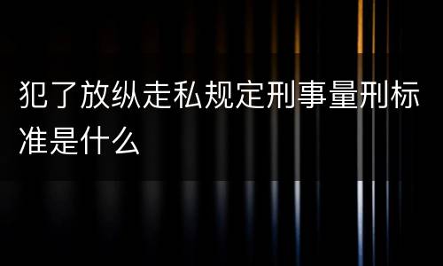 犯了放纵走私规定刑事量刑标准是什么