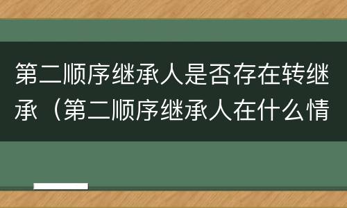 第二顺序继承人是否存在转继承（第二顺序继承人在什么情况下可以继承）