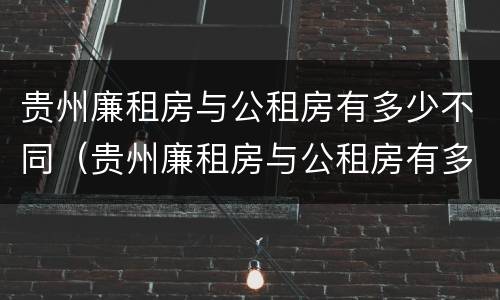 贵州廉租房与公租房有多少不同（贵州廉租房与公租房有多少不同的地方）
