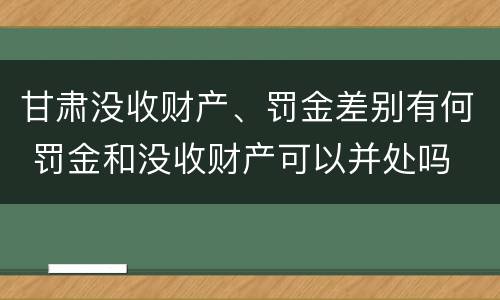 甘肃没收财产、罚金差别有何 罚金和没收财产可以并处吗