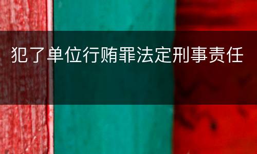 犯了单位行贿罪法定刑事责任