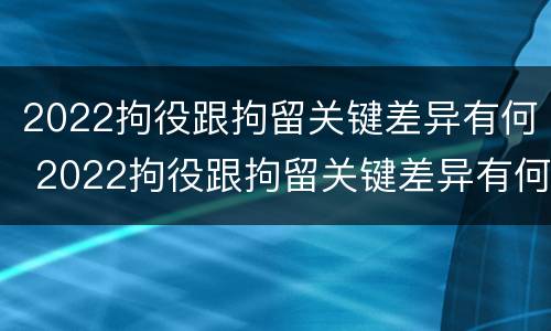 2022拘役跟拘留关键差异有何 2022拘役跟拘留关键差异有何不同