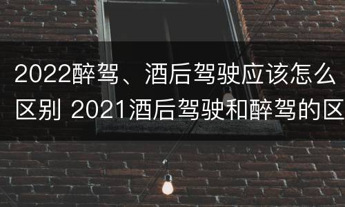 2022醉驾、酒后驾驶应该怎么区别 2021酒后驾驶和醉驾的区别