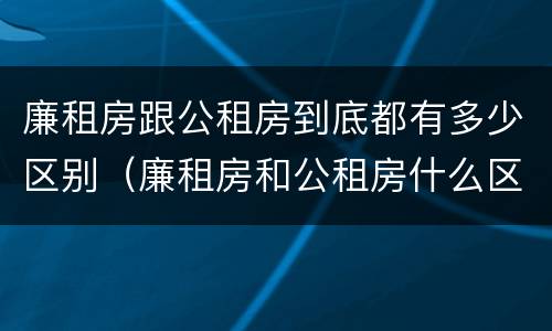 廉租房跟公租房到底都有多少区别（廉租房和公租房什么区别）