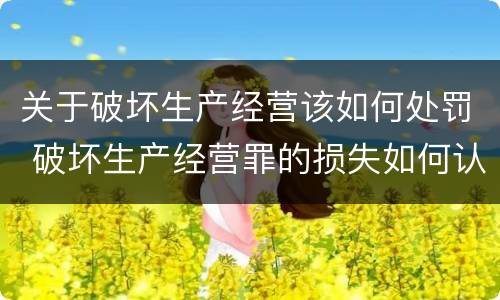 关于破坏生产经营该如何处罚 破坏生产经营罪的损失如何认定