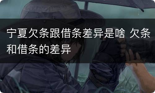 宁夏欠条跟借条差异是啥 欠条和借条的差异