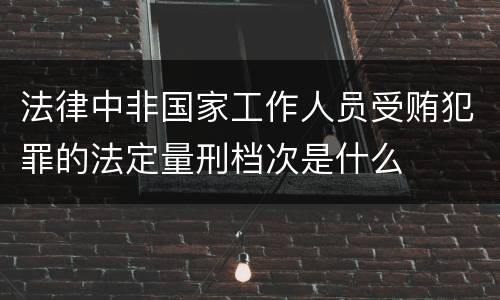 法律中非国家工作人员受贿犯罪的法定量刑档次是什么