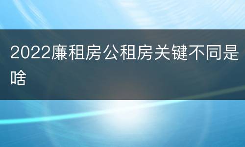 2022廉租房公租房关键不同是啥