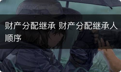 财产分配继承 财产分配继承人顺序