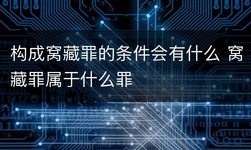 构成窝藏罪的条件会有什么 窝藏罪属于什么罪