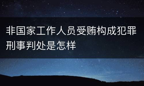 非国家工作人员受贿构成犯罪刑事判处是怎样